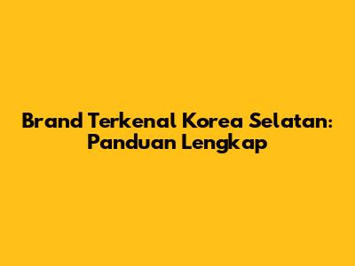 Brand Terkenal Korea Selatan: Panduan Lengkap