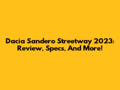 Dacia Sandero Streetway 2023: Review, Specs, And More!