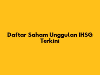 Daftar Saham Unggulan IHSG Terkini