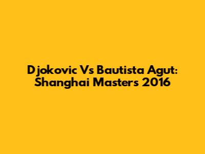 Djokovic Vs Bautista Agut: Shanghai Masters 2016