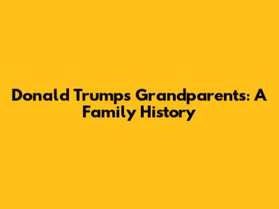 Donald Trump's Grandparents: A Family History