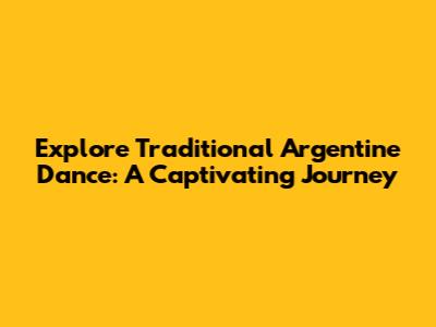 Explore Traditional Argentine Dance: A Captivating Journey
