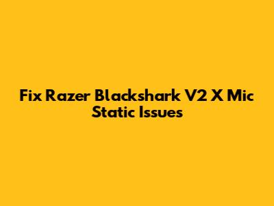 Fix Razer Blackshark V2 X Mic Static Issues