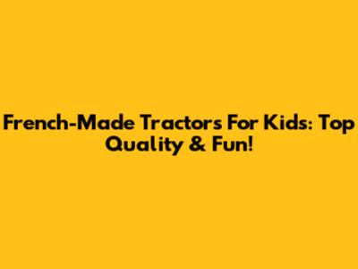 French-Made Tractors For Kids: Top Quality & Fun!