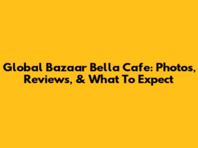 Global Bazaar Bella Cafe: Photos, Reviews, & What To Expect