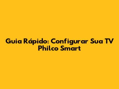 Guia Rápido: Configurar Sua TV Philco Smart