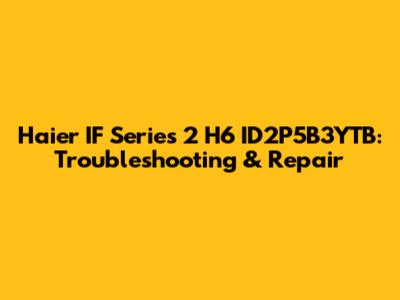 Haier IF Series 2 H6 ID2P5B3YTB: Troubleshooting & Repair