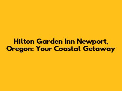 Hilton Garden Inn Newport, Oregon: Your Coastal Getaway