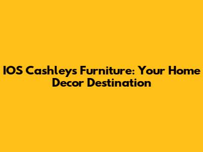 IOS Cashleys Furniture: Your Home Decor Destination