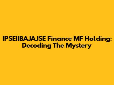 IPSEIIBAJAJSE Finance MF Holding: Decoding The Mystery