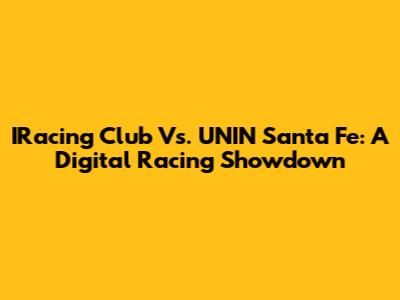 IRacing Club Vs. UNIN Santa Fe: A Digital Racing Showdown