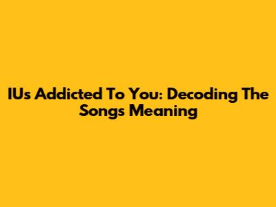 IU's Addicted To You: Decoding The Song's Meaning