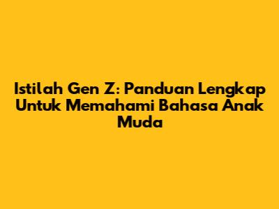 Istilah Gen Z: Panduan Lengkap Untuk Memahami Bahasa Anak Muda