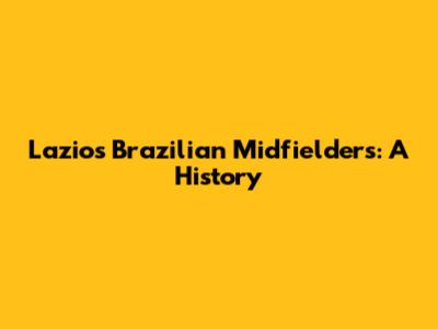 Lazio's Brazilian Midfielders: A History