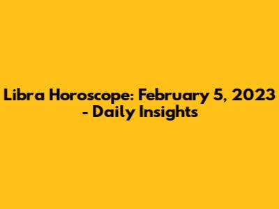 Libra Horoscope: February 5, 2023 - Daily Insights