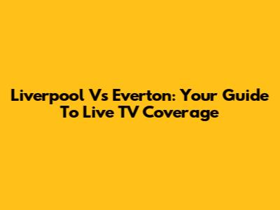 Liverpool Vs Everton: Your Guide To Live TV Coverage