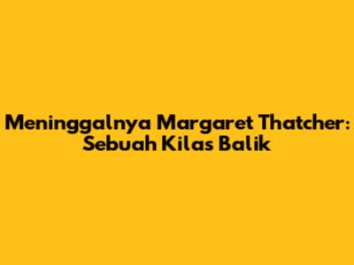 Meninggalnya Margaret Thatcher: Sebuah Kilas Balik