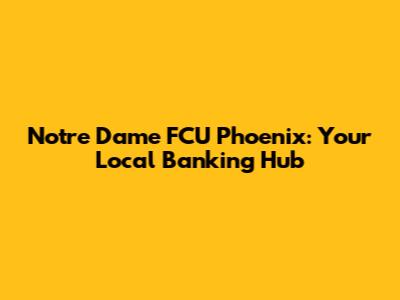 Notre Dame FCU Phoenix: Your Local Banking Hub