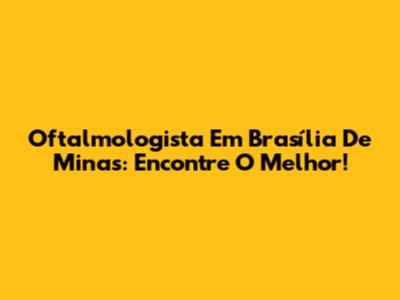 Oftalmologista Em Brasília De Minas: Encontre O Melhor!
