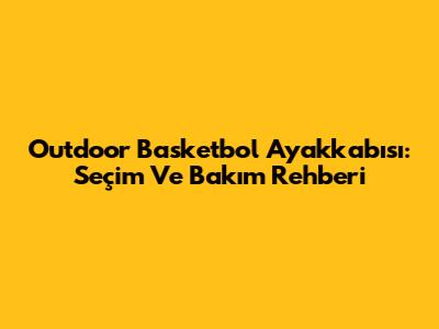Outdoor Basketbol Ayakkabısı: Seçim Ve Bakım Rehberi