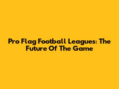 Pro Flag Football Leagues: The Future Of The Game