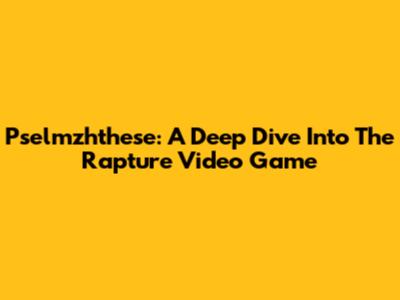Pselmzhthese: A Deep Dive Into The Rapture Video Game