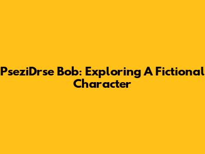 PseziDrse Bob: Exploring A Fictional Character