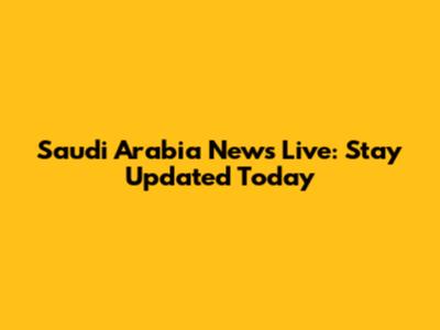Saudi Arabia News Live: Stay Updated Today