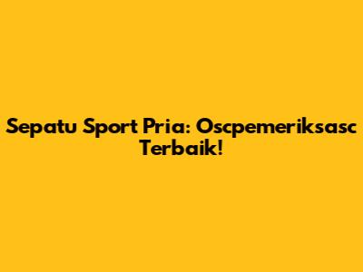 Sepatu Sport Pria: Oscpemeriksasc Terbaik!