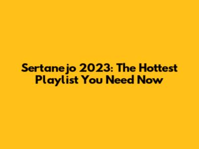 Sertanejo 2023: The Hottest Playlist You Need Now