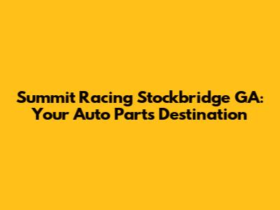 Summit Racing Stockbridge GA: Your Auto Parts Destination