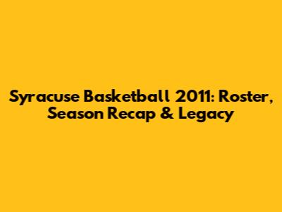 Syracuse Basketball 2011: Roster, Season Recap & Legacy