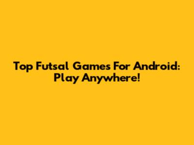 Top Futsal Games For Android: Play Anywhere!