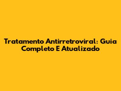 Tratamento Antirretroviral: Guia Completo E Atualizado