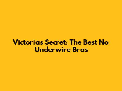 Victoria's Secret: The Best No Underwire Bras